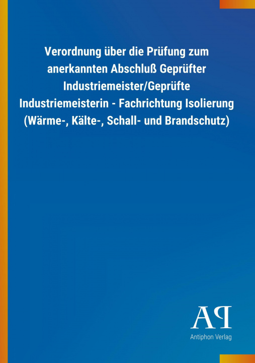 Könyv Verordnung über die Prüfung zum anerkannten Abschluß Geprüfter Industriemeister/Geprüfte Industriemeisterin - Fachrichtung Isolierung (Wärme-, Kälte-, Antiphon Verlag