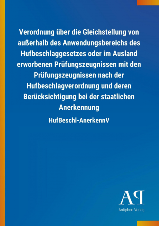 Kniha Verordnung über die Gleichstellung von außerhalb des Anwendungsbereichs des Hufbeschlaggesetzes oder im Ausland erworbenen Prüfungszeugnissen mit den Antiphon Verlag