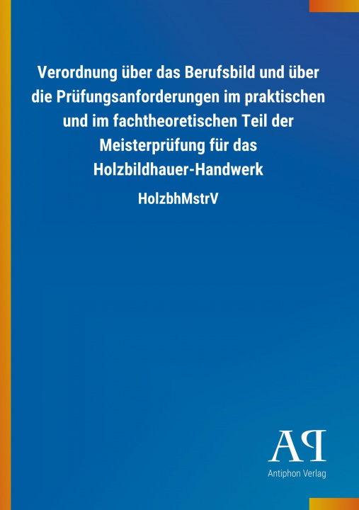 Könyv Verordnung über das Berufsbild und über die Prüfungsanforderungen im praktischen und im fachtheoretischen Teil der Meisterprüfung für das Holzbildhaue Antiphon Verlag