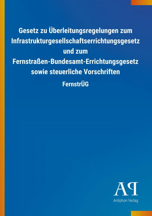 Kniha Gesetz zu Überleitungsregelungen zum Infrastrukturgesellschaftserrichtungsgesetz und zum Fernstraßen-Bundesamt-Errichtungsgesetz sowie steuerliche Vor Antiphon Verlag