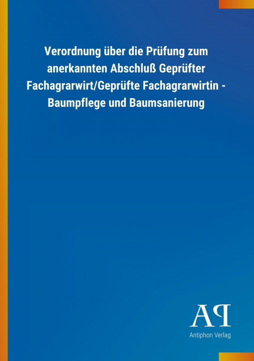 Kniha Verordnung über die Prüfung zum anerkannten Abschluß Geprüfter Fachagrarwirt/Geprüfte Fachagrarwirtin - Baumpflege und Baumsanierung Antiphon Verlag