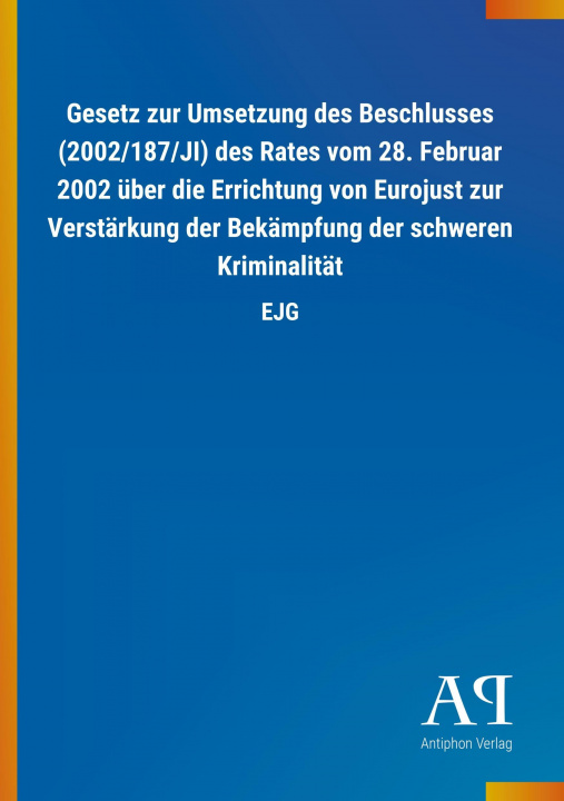 Buch Gesetz zur Umsetzung des Beschlusses (2002/187/JI) des Rates vom 28. Februar 2002 über die Errichtung von Eurojust zur Verstärkung der Bekämpfung der Antiphon Verlag