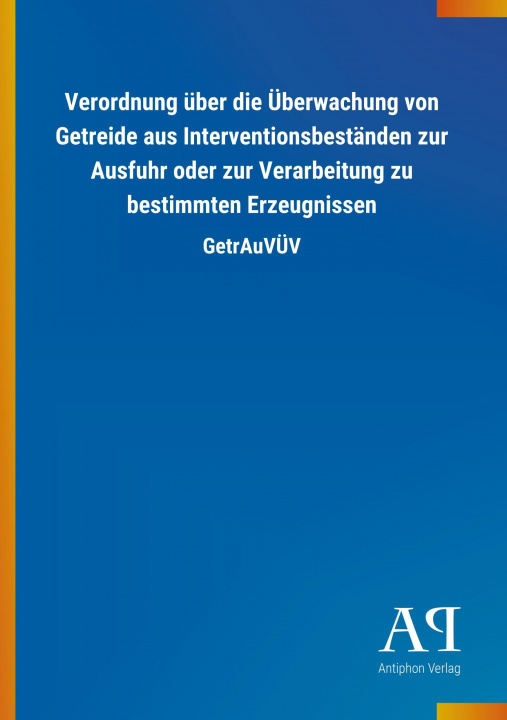 Kniha Verordnung über die Überwachung von Getreide aus Interventionsbeständen zur Ausfuhr oder zur Verarbeitung zu bestimmten Erzeugnissen Antiphon Verlag