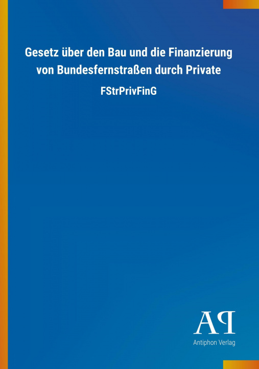 Książka Gesetz über den Bau und die Finanzierung von Bundesfernstraßen durch Private Antiphon Verlag