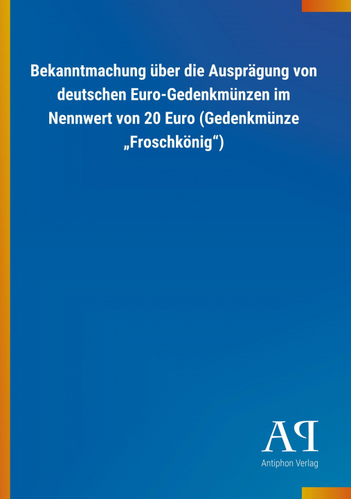 Könyv Bekanntmachung über die Ausprägung von deutschen Euro-Gedenkmünzen im Nennwert von 20 Euro (Gedenkmünze ?Froschkönig?) Antiphon Verlag