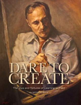 Könyv Dare to Create: The Joys and Tortures of Learning to Paint Monroe Katz
