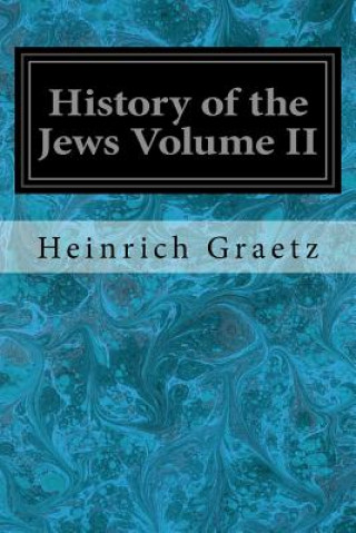 Livre History of the Jews Volume II: From the Reign of Hyrcanus (135 B.C.E.) to the Completion of the Babylonian Talmud (500 C.E.) Heinrich Graetz