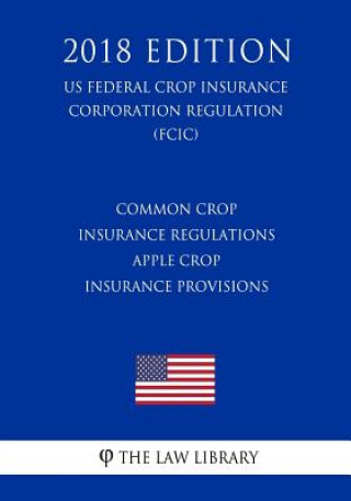 Kniha Common Crop Insurance Regulations - Apple Crop Insurance Provisions (US Federal Crop Insurance Corporation Regulation) (FCIC) (2018 Edition) The Law Library