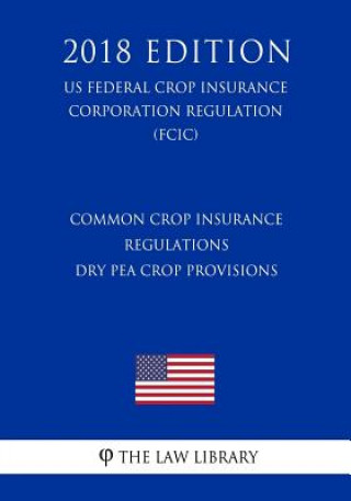 Kniha Common Crop Insurance Regulations - Dry Pea Crop Provisions (US Federal Crop Insurance Corporation Regulation) (FCIC) (2018 Edition) The Law Library