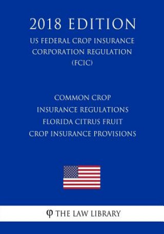 Knjiga Common Crop Insurance Regulations - Florida Citrus Fruit Crop Insurance Provisions (US Federal Crop Insurance Corporation Regulation) (FCIC) (2018 Edi The Law Library