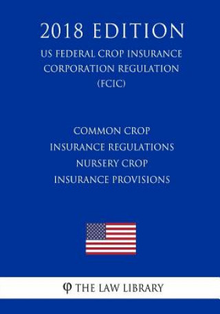 Kniha Common Crop Insurance Regulations - Nursery Crop Insurance Provisions (US Federal Crop Insurance Corporation Regulation) (FCIC) (2018 Edition) The Law Library