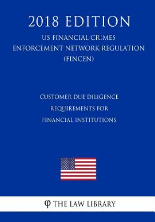 Książka Customer Due Diligence Requirements for Financial Institutions (US Financial Crimes Enforcement Network Regulation) (FINCEN) (2018 Edition) The Law Library