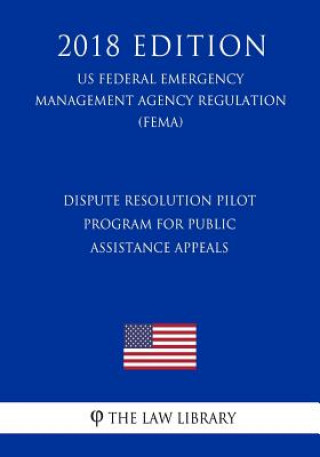 Kniha Dispute Resolution Pilot Program for Public Assistance Appeals (US Federal Emergency Management Agency Regulation) (FEMA) (2018 Edition) The Law Library