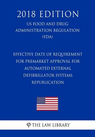 Kniha Effective Date of Requirement for Premarket Approval for Automated External Defibrillator Systems - Republication (US Food and Drug Administration Reg The Law Library