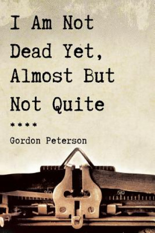 Książka I Am Not Dead Yet, Almost But Not Quite Gordon Peterson