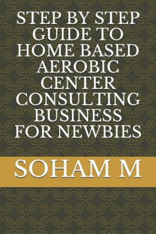 Книга Step by Step Guide to Home Based Aerobic Center Consulting Business for Newbies Soham M