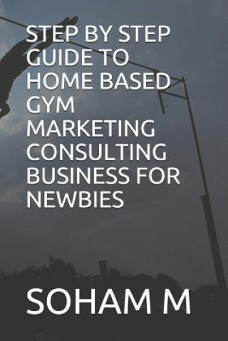 Книга Step by Step Guide to Home Based Gym Marketing Consulting Business for Newbies Soham M