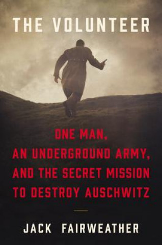 Könyv The Volunteer: One Man, an Underground Army, and the Secret Mission to Destroy Auschwitz Jack Fairweather