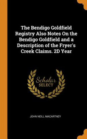 Книга Bendigo Goldfield Registry Also Notes on the Bendigo Goldfield and a Description of the Fryer's Creek Claims. 2D Year JOHN NEIL MACARTNEY