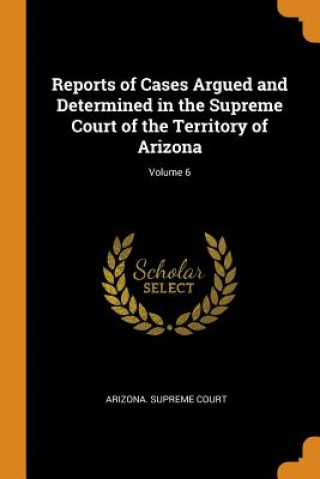 Carte Reports of Cases Argued and Determined in the Supreme Court of the Territory of Arizona; Volume 6 ARIZONA. SUPREME COU