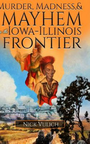 Kniha Murder, Madness, and Mayhem on the Iowa Illinois Frontier NICK VULICH