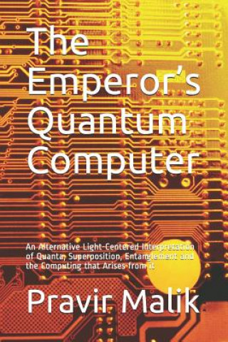 Livre The Emperor's Quantum Computer: An Alternative Light-Centered Interpretation of Quanta, Superposition, Entanglement and the Computing That Arises from Pravir Malik