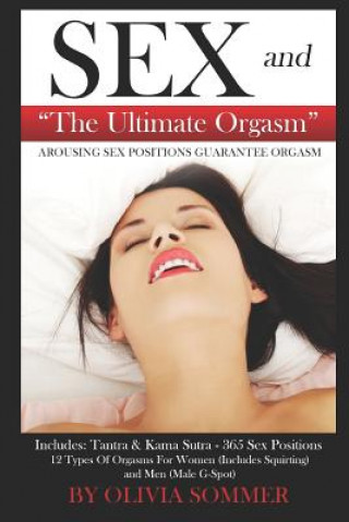 Kniha Sex and the Ultimate Orgasm - Arousing Sex Positions Guarantee Orgasm: Includes: Tantra & Kamasutra - 365 Sex Positions 12 Types of Orgasms for Women Olivia Sommer