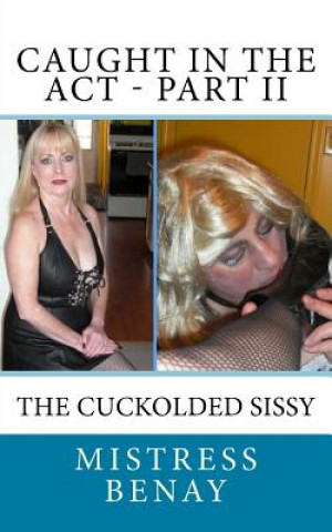 Kniha Caught In The Act - Part II: The Cuckolded Sissy Mistress Benay