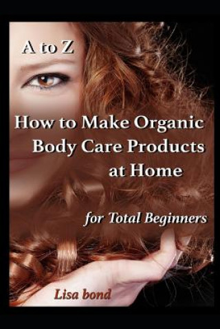 Buch A to Z How to Make Organic Body Care Products at Home for Total Beginners Lisa Bond