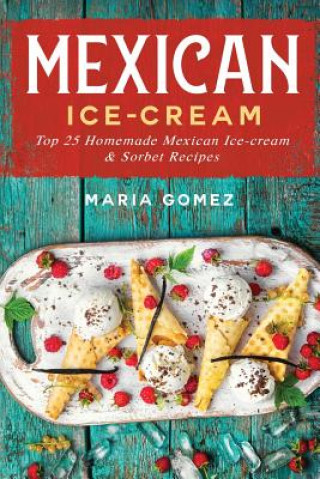 Kniha Mexican Ice-Cream: Top 25 Mexican Ice-Cream and Sorbet Recipes Maria Gomez