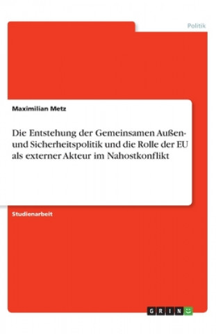 Kniha Die Entstehung der Gemeinsamen Außen- und Sicherheitspolitik und die Rolle der EU als externer Akteur im Nahostkonflikt Maximilian Metz