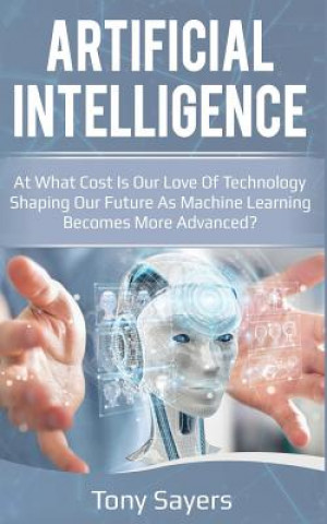 Kniha Artificial Intelligence. at What Cost Is Our Love of Technology Shaping Our Future as Machine Learning Becomes More Advanced Tony Sayers
