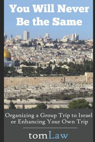 Book You Will Never Be the Same: Organizing a Group Trip to Israel or Enhancing Your Own Trip Tom Law