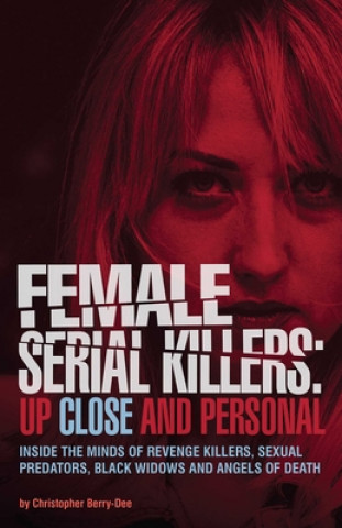 Könyv Female Serial Killers: Up Close and Personal: Inside the Minds of Revenge Killers, Sexual Predators, Black Widows and Angels of Death Christopher Berry-Dee