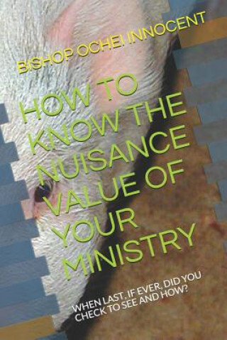 Carte How to Know the Nuisance Value of Your Ministry: When Last, If Ever, Did You Check to See and How? Bishop Ochei Innocent