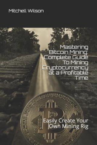 Kniha Mastering Bitcoin Mining: Complete Guide to Mining Cryptocurrency at a Profitable Time: Easily Create Your Own Mining Rig Mitchell Wilson