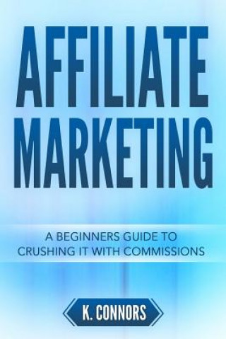 Könyv Affiliate Marketing: A Beginners Guide to Crushing It with Commissions K  Connors