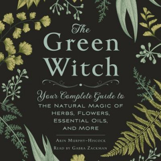 Hanganyagok The Green Witch: Your Complete Guide to the Natural Magic of Herbs, Flowers, Essential Oils, and More Arin Murphy-Hiscock