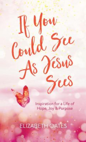 Kniha If You Could See as Jesus Sees: Inspiration for a Life of Hope, Joy, and Purpose Elizabeth Oates