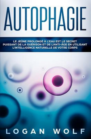 Kniha Autophagie: Le Je?ne Prolongé ? L'Eau est le Secret Puissant de la Guérison et de L'Anti-âge en Utilisant L'Intelligence Naturelle Logan Wolf