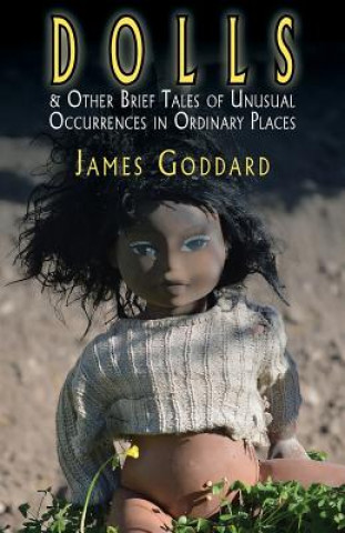 Könyv Dolls & Other Brief Tales of Unusual Occurrences in Ordinary Places James Goddard