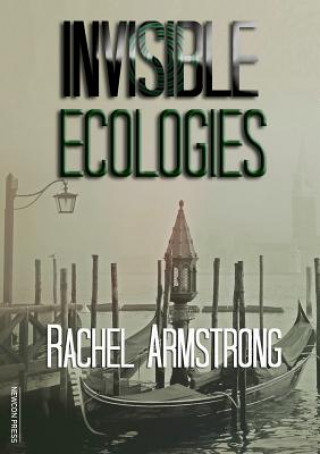 Kniha Invisible Ecologies Rachel Armstrong
