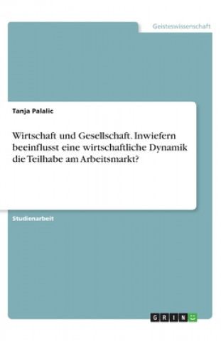 Книга Wirtschaft und Gesellschaft. Inwiefern beeinflusst eine wirtschaftliche Dynamik die Teilhabe am Arbeitsmarkt? Tanja Palalic