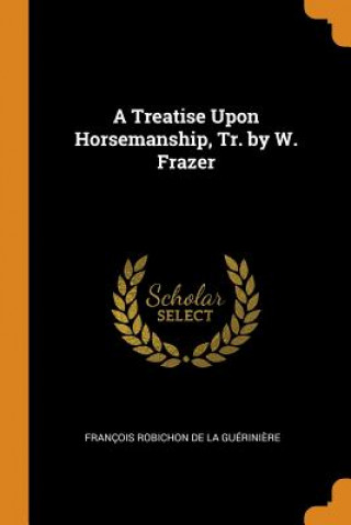 Könyv Treatise Upon Horsemanship, Tr. by W. Frazer Francois Robichon De La Gueriniere