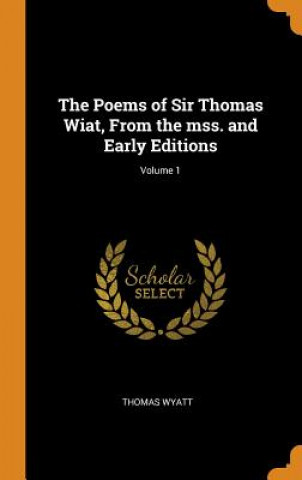 Carte Poems of Sir Thomas Wiat, from the Mss. and Early Editions; Volume 1 Thomas Wyatt