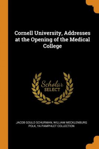 Könyv Cornell University, Addresses at the Opening of the Medical College Jacob Gould Schurman