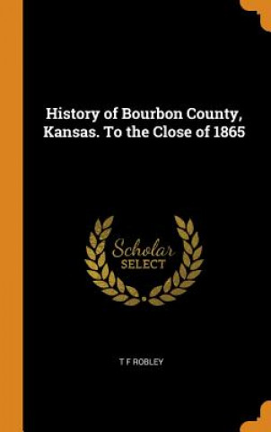 Carte History of Bourbon County, Kansas. to the Close of 1865 T F Robley