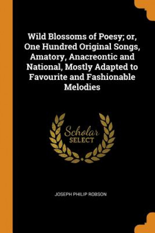 Carte Wild Blossoms of Poesy; Or, One Hundred Original Songs, Amatory, Anacreontic and National, Mostly Adapted to Favourite and Fashionable Melodies Joseph Philip Robson