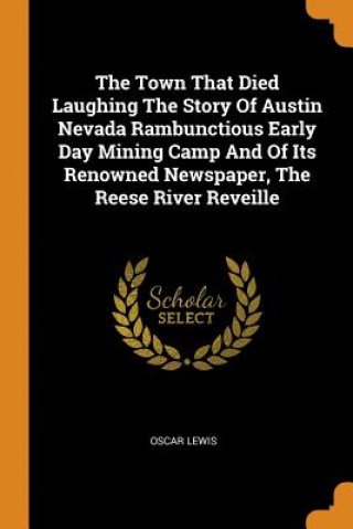 Kniha Town That Died Laughing the Story of Austin Nevada Rambunctious Early Day Mining Camp and of Its Renowned Newspaper, the Reese River Reveille Oscar Lewis