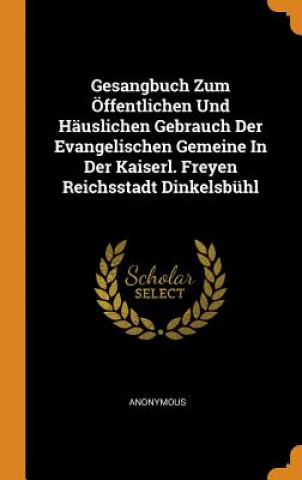 Könyv Gesangbuch Zum  ffentlichen Und H uslichen Gebrauch Der Evangelischen Gemeine in Der Kaiserl. Freyen Reichsstadt Dinkelsb hl Anonymous